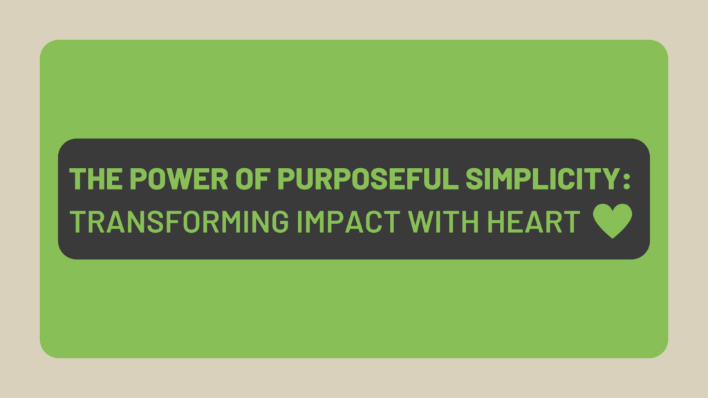 The Power of Purposeful Simplicity: Transforming Impact with Heart